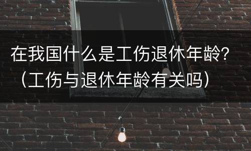 在我国什么是工伤退休年龄？（工伤与退休年龄有关吗）