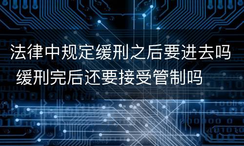 法律中规定缓刑之后要进去吗 缓刑完后还要接受管制吗