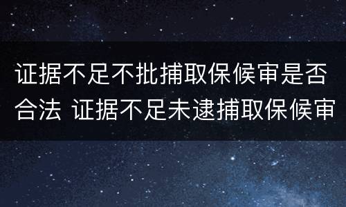 证据不足不批捕取保候审是否合法 证据不足未逮捕取保候审检察院会起诉吗