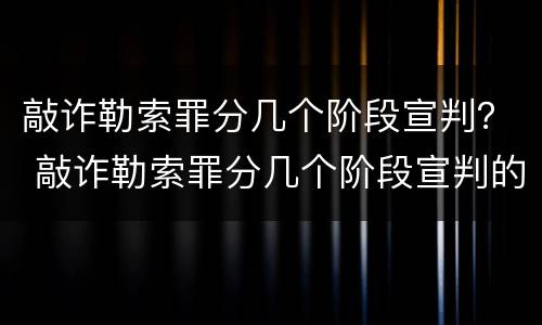 敲诈勒索罪分几个阶段宣判？ 敲诈勒索罪分几个阶段宣判的