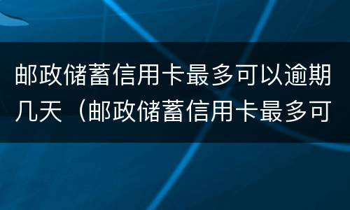 邮政储蓄信用卡最多可以逾期几天（邮政储蓄信用卡最多可以逾期几天还款）