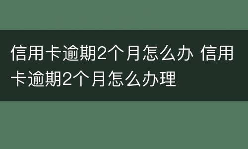 信用卡逾期2个月怎么办 信用卡逾期2个月怎么办理