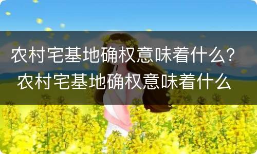 农村宅基地确权意味着什么？ 农村宅基地确权意味着什么