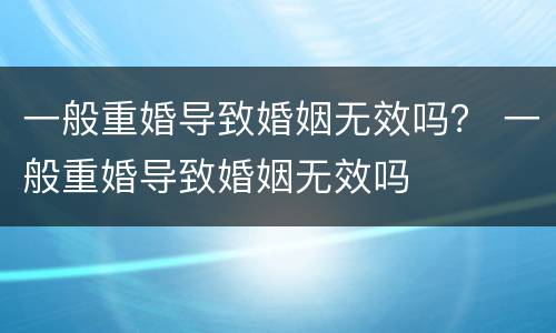 一般重婚导致婚姻无效吗？ 一般重婚导致婚姻无效吗
