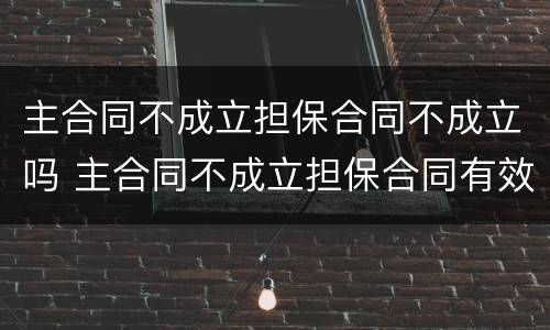 主合同不成立担保合同不成立吗 主合同不成立担保合同有效吗