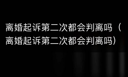 离婚起诉第二次都会判离吗（离婚起诉第二次都会判离吗）