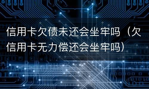 信用卡欠债未还会坐牢吗（欠信用卡无力偿还会坐牢吗）