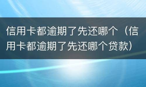 信用卡都逾期了先还哪个（信用卡都逾期了先还哪个贷款）