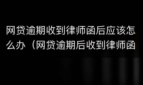 网贷逾期收到律师函后应该怎么办（网贷逾期后收到律师函是怎么办）