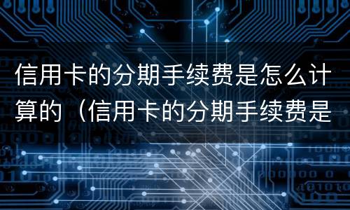 信用卡的分期手续费是怎么计算的（信用卡的分期手续费是怎么计算的呢）