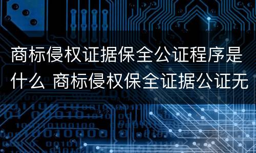 商标侵权证据保全公证程序是什么 商标侵权保全证据公证无效