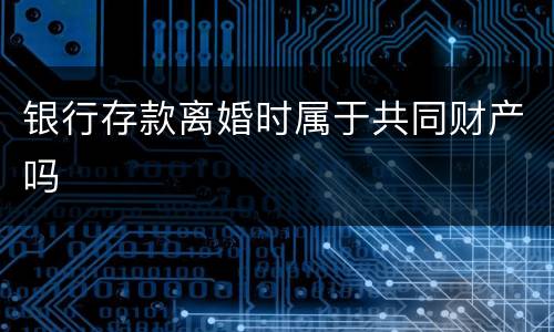 银行存款离婚时属于共同财产吗