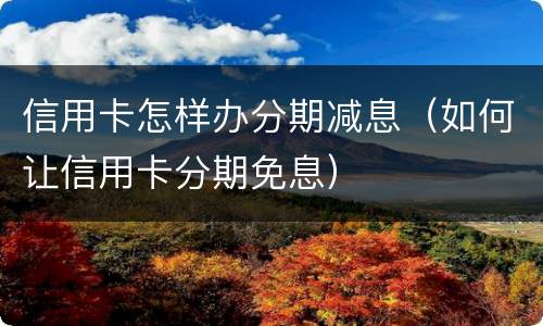信用卡怎样办分期减息（如何让信用卡分期免息）