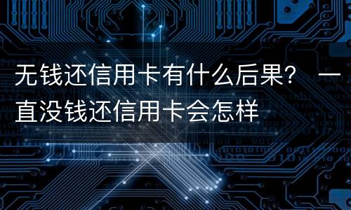 无钱还信用卡有什么后果？ 一直没钱还信用卡会怎样