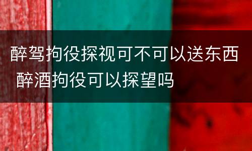 醉驾拘役探视可不可以送东西 醉酒拘役可以探望吗