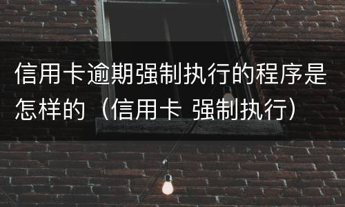 信用卡逾期强制执行的程序是怎样的（信用卡 强制执行）