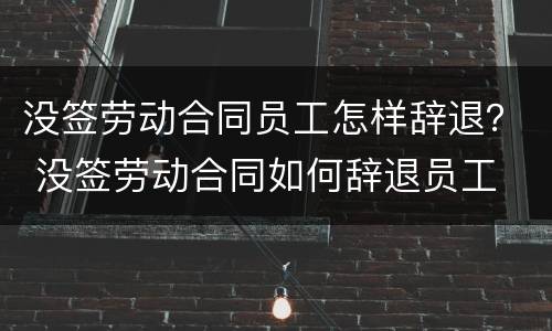 没签劳动合同员工怎样辞退？ 没签劳动合同如何辞退员工