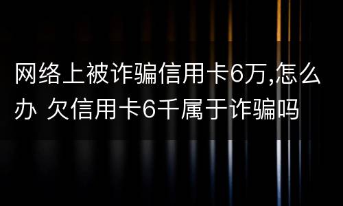 网络上被诈骗信用卡6万,怎么办 欠信用卡6千属于诈骗吗
