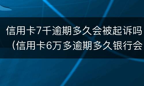 信用卡7千逾期多久会被起诉吗（信用卡6万多逾期多久银行会起诉）