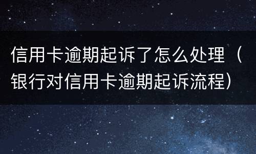 信用卡逾期起诉了怎么处理（银行对信用卡逾期起诉流程）