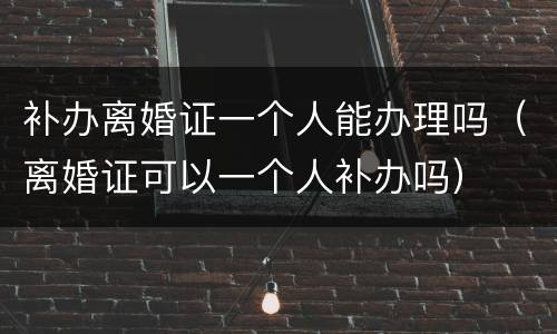 补办离婚证一个人能办理吗（离婚证可以一个人补办吗）