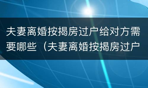 夫妻离婚按揭房过户给对方需要哪些（夫妻离婚按揭房过户给对方需要哪些资料）