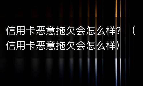 信用卡恶意拖欠会怎么样？（信用卡恶意拖欠会怎么样）