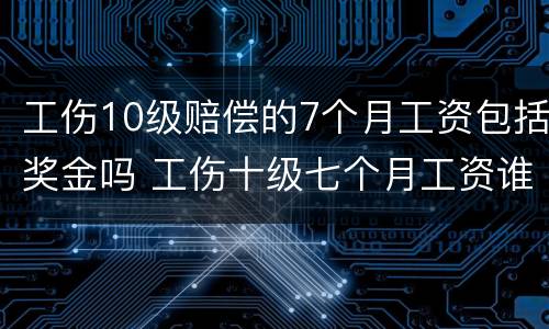 工伤10级赔偿的7个月工资包括奖金吗 工伤十级七个月工资谁给