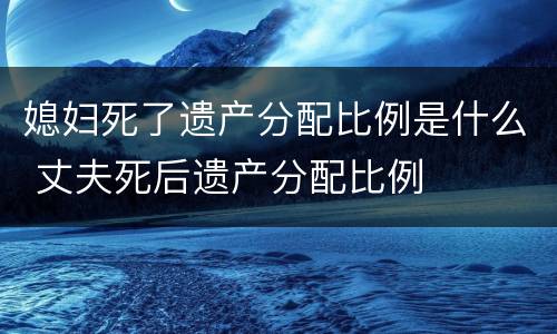 媳妇死了遗产分配比例是什么 丈夫死后遗产分配比例