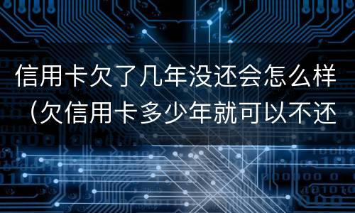 信用卡欠了几年没还会怎么样（欠信用卡多少年就可以不还了）