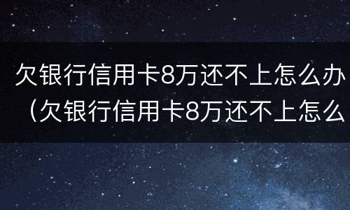 欠银行信用卡8万还不上怎么办（欠银行信用卡8万还不上怎么办呀）