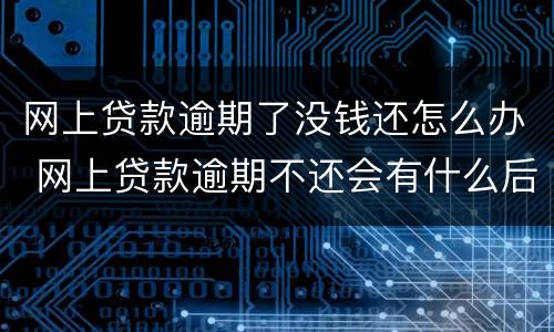 网上贷款逾期了没钱还怎么办 网上贷款逾期不还会有什么后果