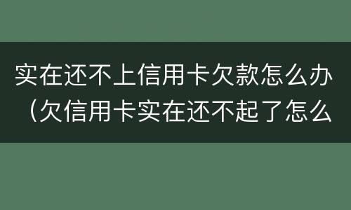 实在还不上信用卡欠款怎么办（欠信用卡实在还不起了怎么办）