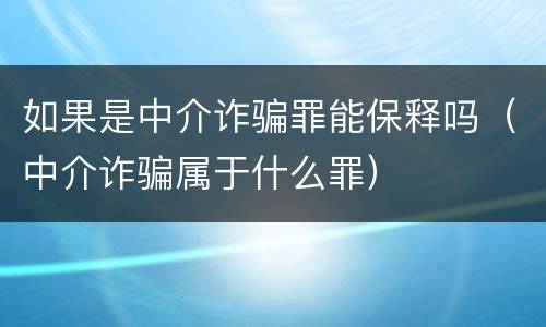 如果是中介诈骗罪能保释吗（中介诈骗属于什么罪）