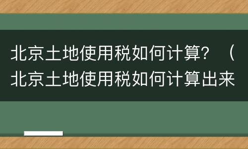 北京土地使用税如何计算？（北京土地使用税如何计算出来）