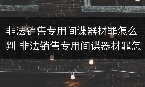 非法销售专用间谍器材罪怎么判 非法销售专用间谍器材罪怎么判的