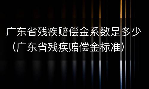 广东省残疾赔偿金系数是多少（广东省残疾赔偿金标准）