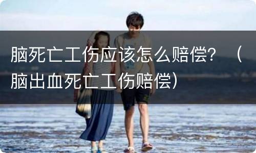 脑死亡工伤应该怎么赔偿？（脑出血死亡工伤赔偿）