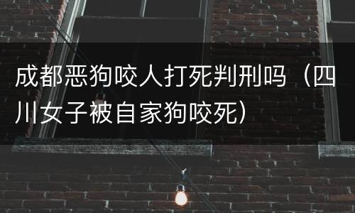 成都恶狗咬人打死判刑吗（四川女子被自家狗咬死）