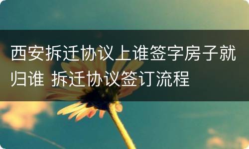 西安拆迁协议上谁签字房子就归谁 拆迁协议签订流程