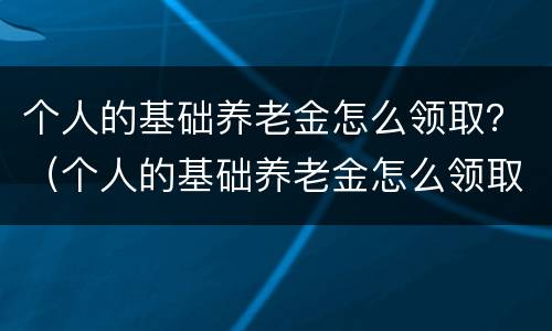 个人的基础养老金怎么领取？（个人的基础养老金怎么领取钱）