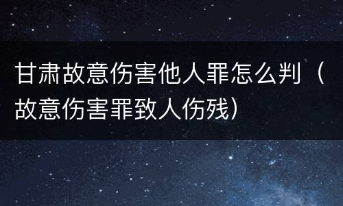 甘肃故意伤害他人罪怎么判（故意伤害罪致人伤残）