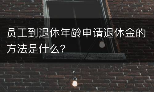 员工到退休年龄申请退休金的方法是什么？