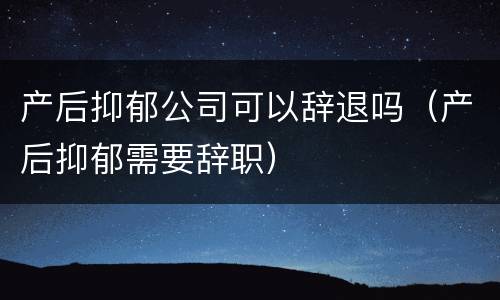 产后抑郁公司可以辞退吗（产后抑郁需要辞职）