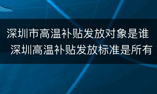 深圳市高温补贴发放对象是谁 深圳高温补贴发放标准是所有人吗