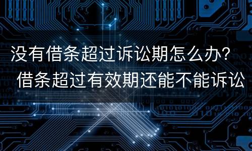 没有借条超过诉讼期怎么办？ 借条超过有效期还能不能诉讼