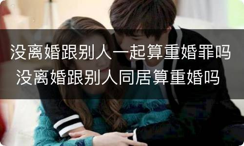 没离婚跟别人一起算重婚罪吗 没离婚跟别人同居算重婚吗