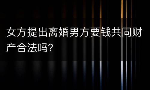 女方提出离婚男方要钱共同财产合法吗？