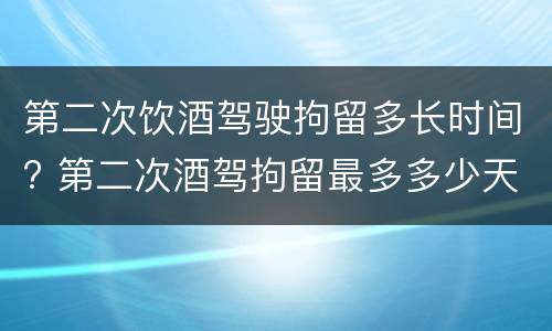 第二次饮酒驾驶拘留多长时间? 第二次酒驾拘留最多多少天