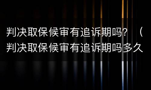 判决取保候审有追诉期吗？（判决取保候审有追诉期吗多久）